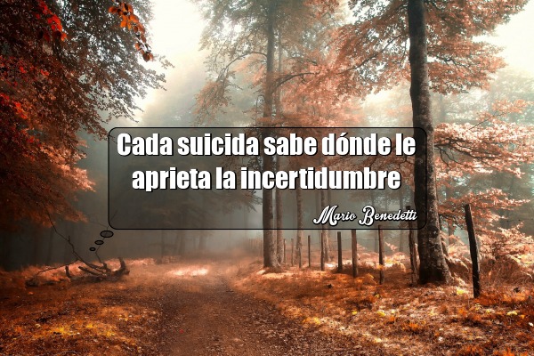cada suicida sabe donde le aprieta la incertidumbre mario benedetti