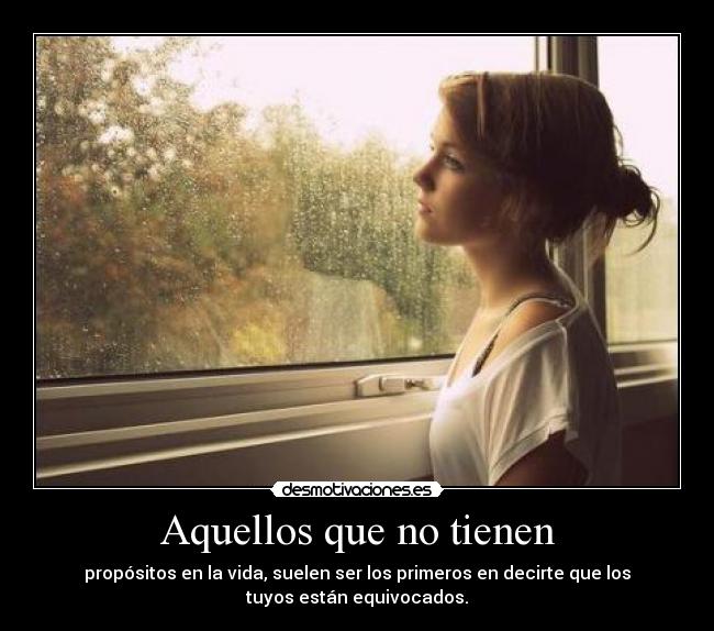 Aquellos que no tienen propósitos en la vida suelen ser los primeros en decirte que los tuyos están equivocados