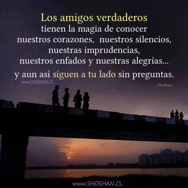 Los amigos verdaderos tienen la magia de conocer nuestros corazones nuestros silenciso nuestras imprudencias nuestros enfados y nuestras alegrías y aún así siguen a tu lado sin preguntas