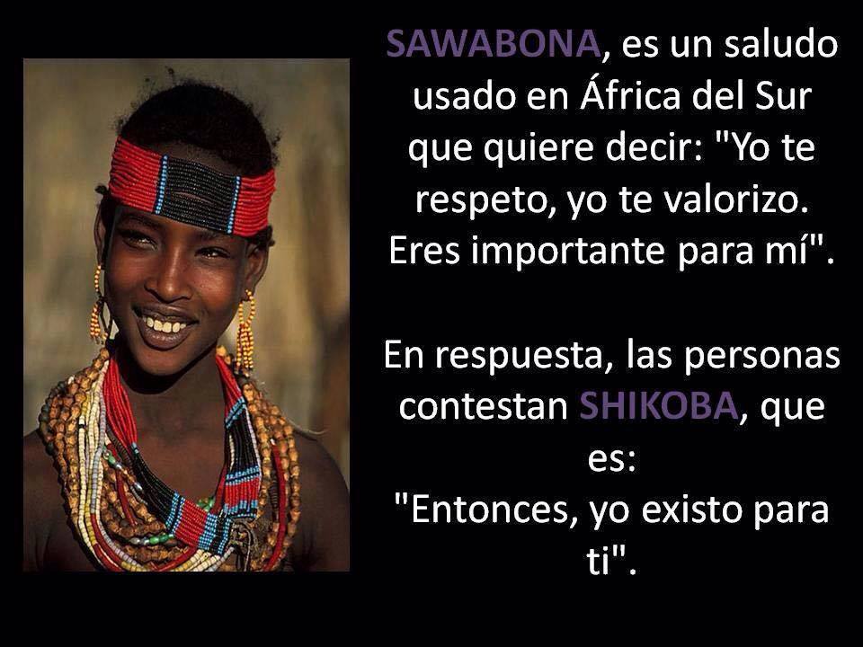 Sawabona es un saludo usado en áfrica del sur que quiere decir yo te respeto yo te valoro eres importante para mi