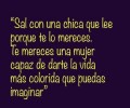 Sal con una chica que lee porque te lo mereces. Te mereces una mujer capaz de darte la vida más colorida que puedas imaginar