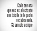 Cada persona que ves esta luchando una batalla de la que tu no sabes nada. Se amable siempre