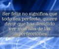 Ser feliz no significa que todo sea perfecto quiere decir que has decidido ver mas alla de las imperfecciones